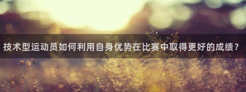 球进体育官方网站入口：技术型运动员如何利用自身优势在比赛中取得更好的成绩？
