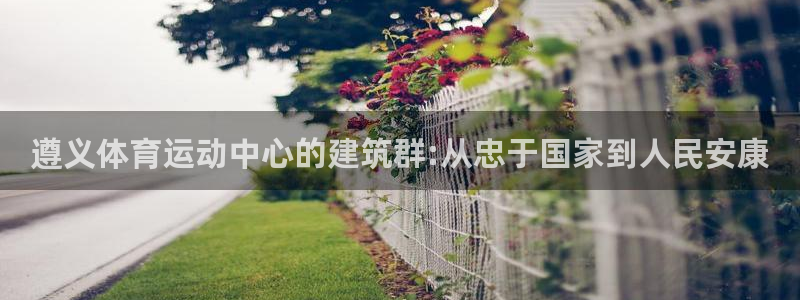 球进体育app下载：遵义体育运动中心的建筑群:从忠于国家到人民安康
