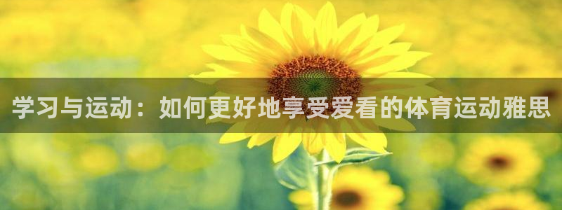 球进体育吧：学习与运动：如何更好地享受爱看的体育运动雅思