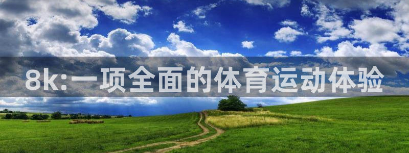 球进体育app下载：8k:一项全面的体育运动体验